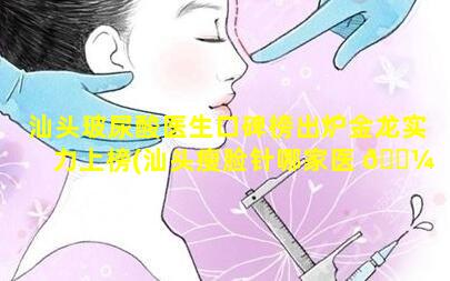 汕头玻尿酸医生口碑榜出炉金龙实力上榜(汕头瘦脸针哪家医 🐼 院比 🐼 较好)